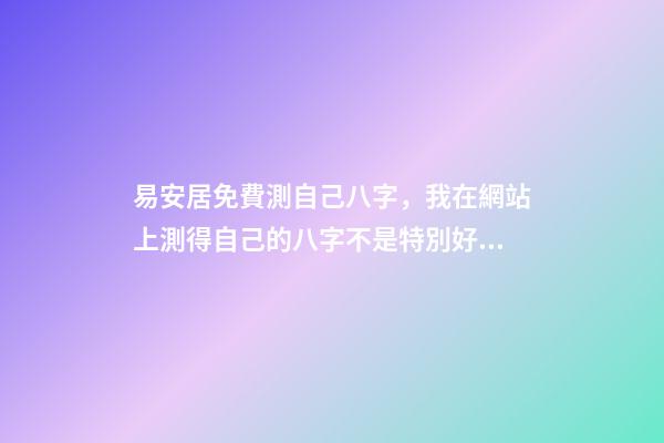易安居免費測自己八字，我在網站上測得自己的八字不是特別好怎么辦啊 八字排盤易安居吉祥網，八字排盤、